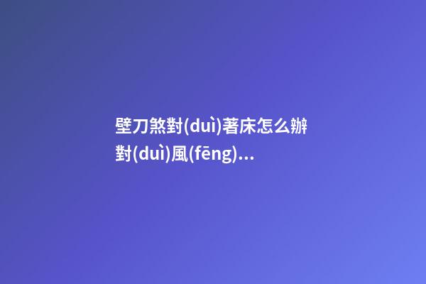 壁刀煞對(duì)著床怎么辦 對(duì)風(fēng)水的危害在何處